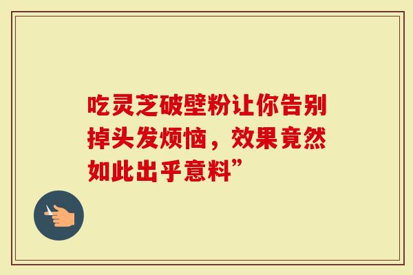 吃灵芝破壁粉让你告别掉头发烦恼，效果竟然如此出乎意料”