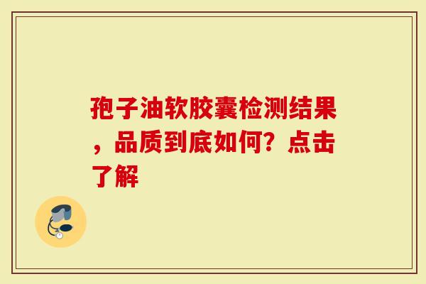 孢子油软胶囊检测结果，品质到底如何？点击了解