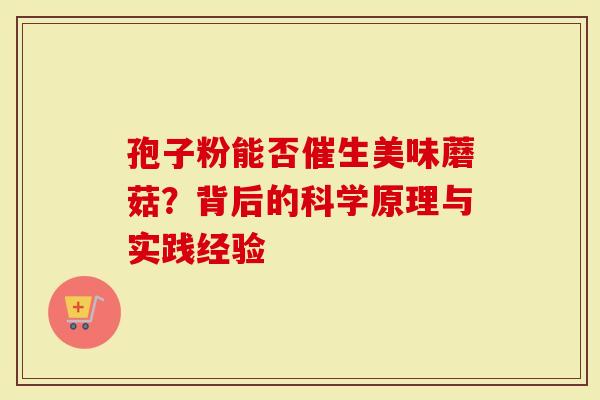 孢子粉能否催生美味蘑菇？背后的科学原理与实践经验