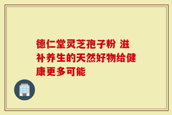 德仁堂灵芝孢子粉 滋补养生的天然好物给健康更多可能