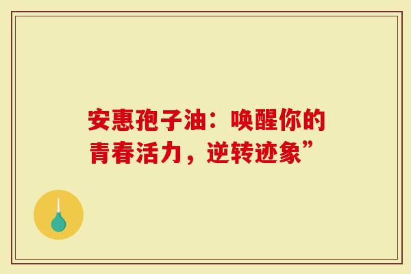 安惠孢子油：唤醒你的青春活力，逆转迹象”