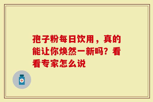 孢子粉每日饮用，真的能让你焕然一新吗？看看专家怎么说