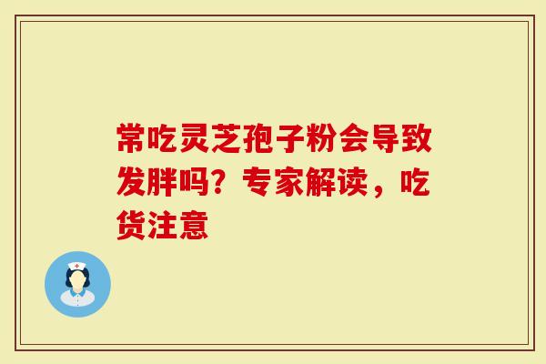 常吃灵芝孢子粉会导致发胖吗？专家解读，吃货注意
