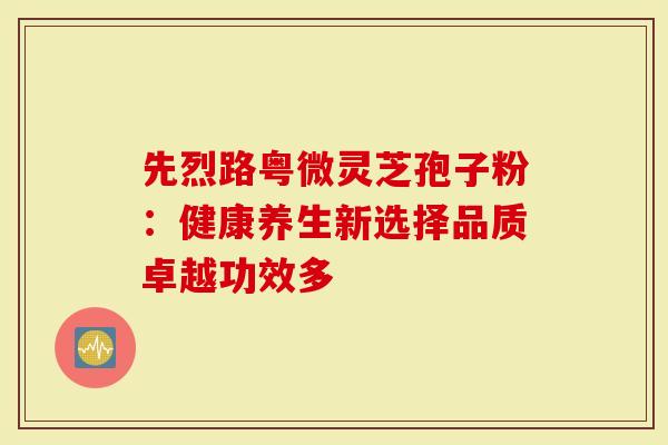先烈路粤微灵芝孢子粉:健康养生新选择品质卓越功效多-第1张图片-灵芝大师 先烈路粤微灵芝孢子粉:健康养生新选择品质卓越功效多-第1张图片-灵芝大师