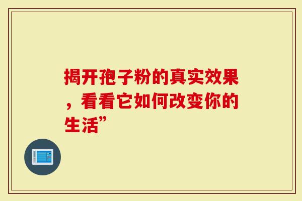 揭开孢子粉的真实效果，看看它如何改变你的生活”