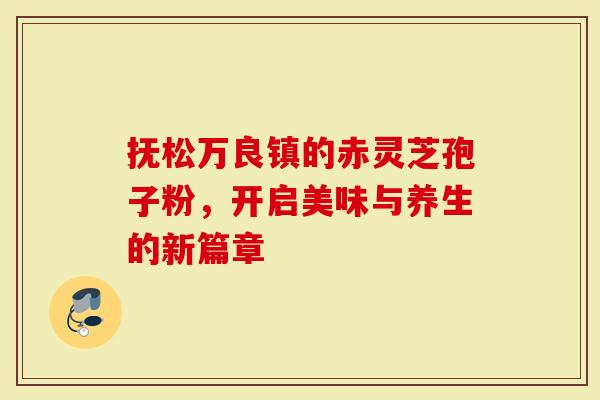 抚松万良镇的赤灵芝孢子粉，开启美味与养生的新篇章