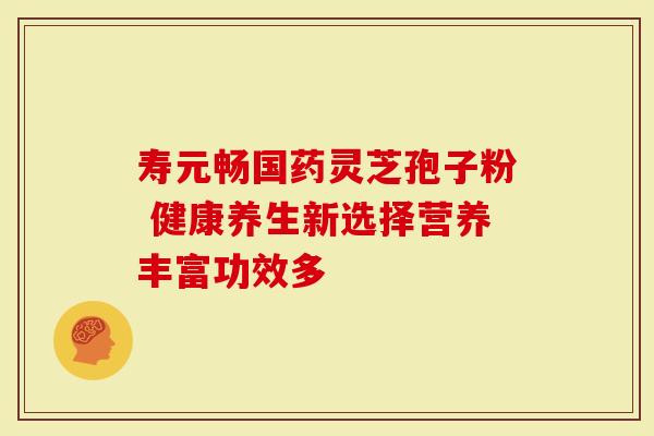寿元畅国药灵芝孢子粉 健康养生新选择营养丰富功效多