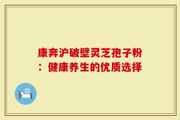 康奔沪破壁灵芝孢子粉：健康养生的优质选择