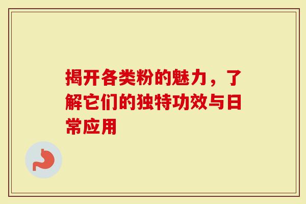 揭开各类粉的魅力，了解它们的独特功效与日常应用