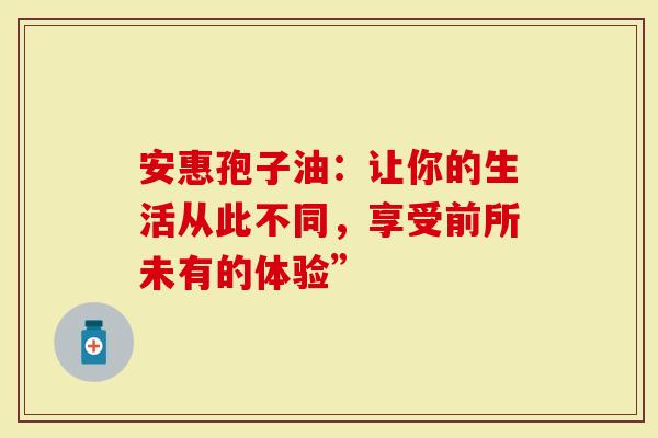 安惠孢子油：让你的生活从此不同，享受前所未有的体验”