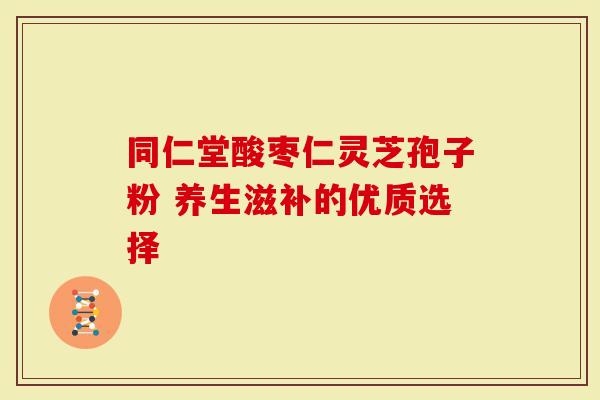 同仁堂酸枣仁灵芝孢子粉 养生滋补的优质选择