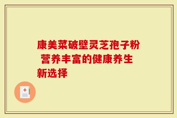 康美菜破壁灵芝孢子粉 营养丰富的健康养生新选择