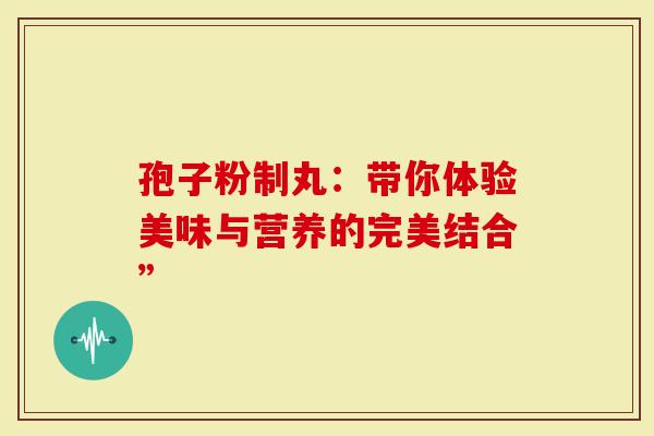 孢子粉制丸：带你体验美味与营养的完美结合”