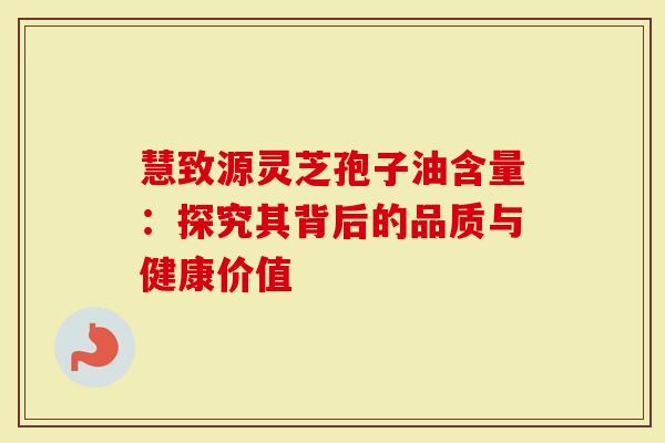慧致源灵芝孢子油含量：探究其背后的品质与健康价值