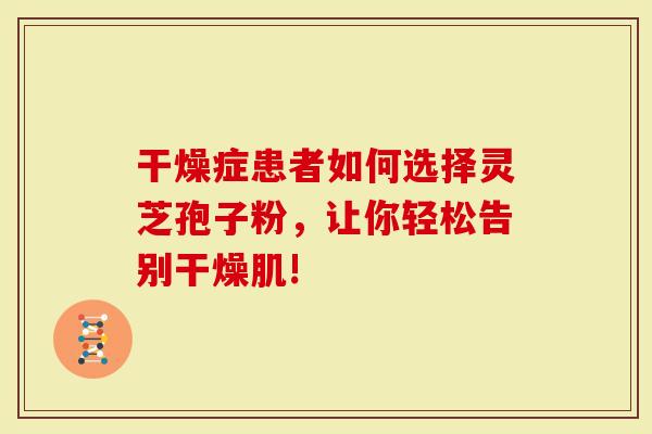 干燥症患者如何选择灵芝孢子粉，让你轻松告别干燥肌!