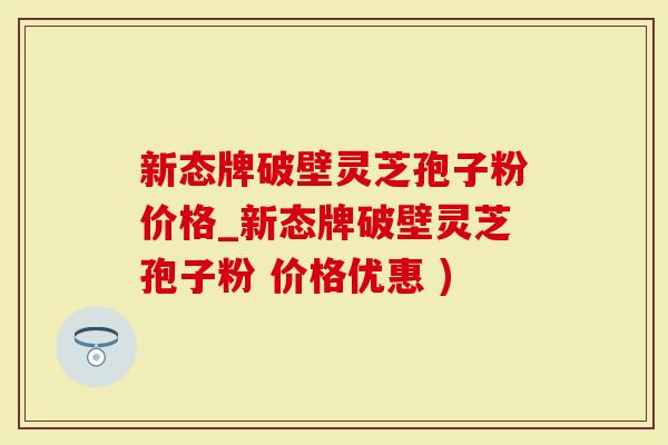 新态牌破壁灵芝孢子粉价格_新态牌破壁灵芝孢子粉 价格优惠 )