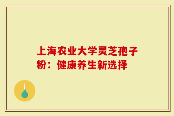 上海农业大学灵芝孢子粉：健康养生新选择