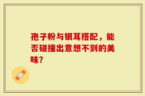 孢子粉与银耳搭配，能否碰撞出意想不到的美味？