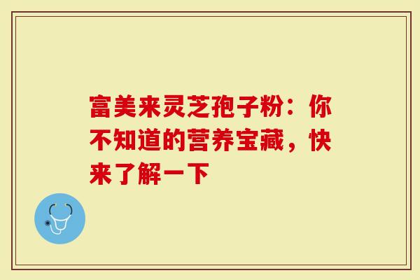 富美来灵芝孢子粉:你不知道的营养宝藏,快来了解一下-第1张图片-灵芝大师 富美来灵芝孢子粉:你不知道的营养宝藏,快来了解一下-第1张图片-灵芝大师