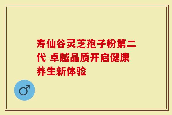 寿仙谷灵芝孢子粉第二代 卓越品质开启健康养生新体验