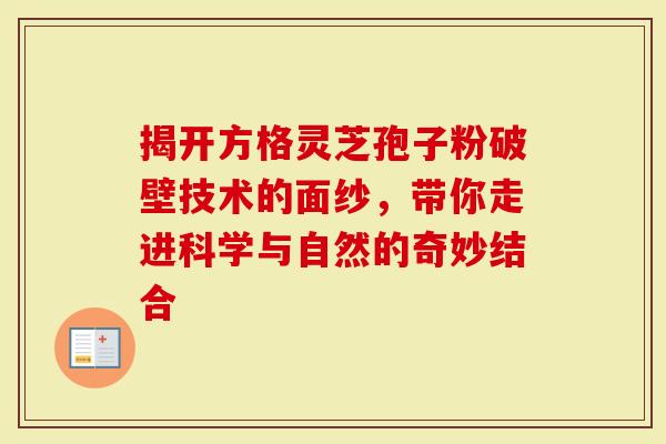 揭开方格灵芝孢子粉破壁技术的面纱，带你走进科学与自然的奇妙结合