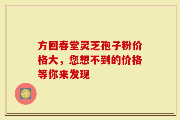 方回春堂灵芝孢子粉价格大,您想不到的价格等你来发现-第1张图片-灵芝大师 方回春堂灵芝孢子粉价格大,您想不到的价格等你来发现-第1张图片-灵芝大师