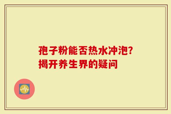 孢子粉能否热水冲泡？揭开养生界的疑问