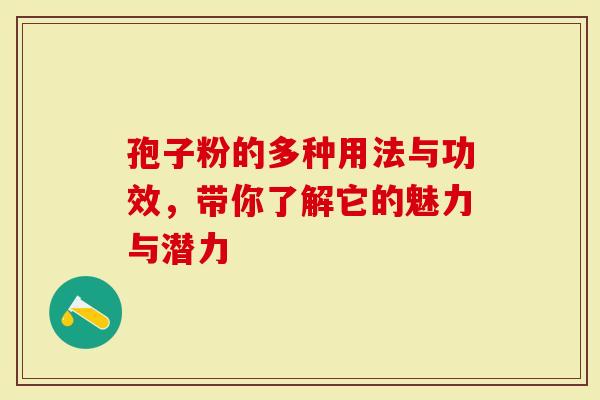 孢子粉的多种用法与功效，带你了解它的魅力与潜力