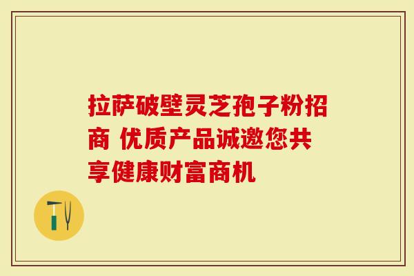拉萨破壁灵芝孢子粉招商 优质产品诚邀您共享健康财富商机