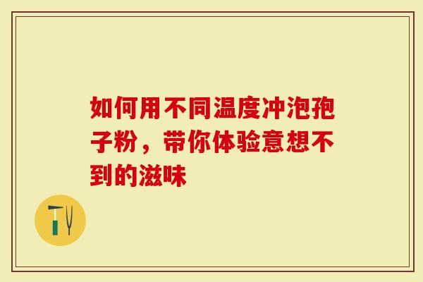 如何用不同温度冲泡孢子粉，带你体验意想不到的滋味