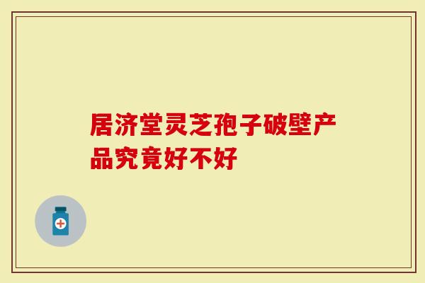 居济堂灵芝孢子破壁产品究竟好不好