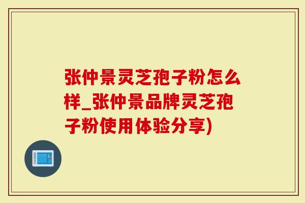 张仲景灵芝孢子粉怎么样_张仲景品牌灵芝孢子粉使用体验分享)