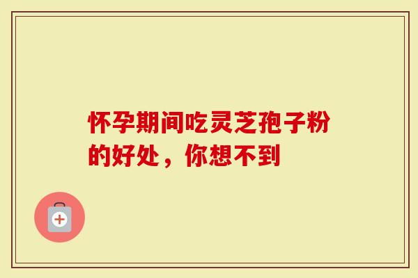 怀孕期间吃灵芝孢子粉的好处，你想不到