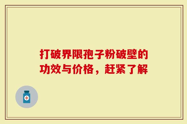 打破界限孢子粉破壁的功效与价格，赶紧了解