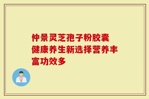 仲景灵芝孢子粉胶囊 健康养生新选择营养丰富功效多-第1张图片-灵芝大师