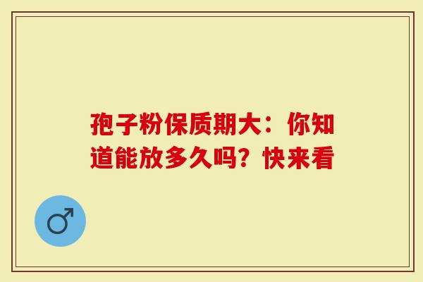 孢子粉保质期大：你知道能放多久吗？快来看