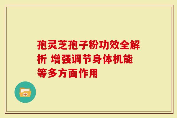 孢灵芝孢子粉功效全解析 增强调节身体机能等多方面作用