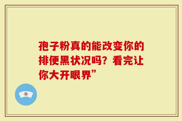 孢子粉真的能改变你的排便黑状况吗？看完让你大开眼界”