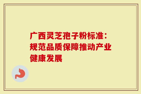 广西灵芝孢子粉标准：规范品质保障推动产业健康发展