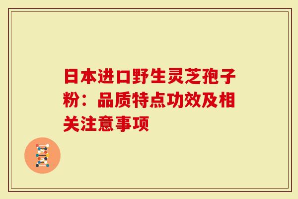 日本进口野生灵芝孢子粉：品质特点功效及相关注意事项