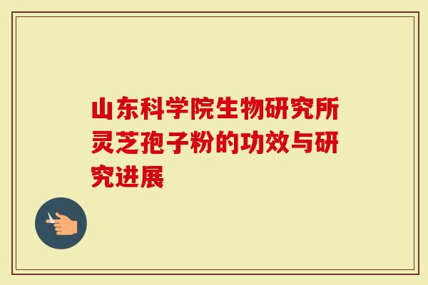 山东科学院生物研究所灵芝孢子粉的功效与研究进展