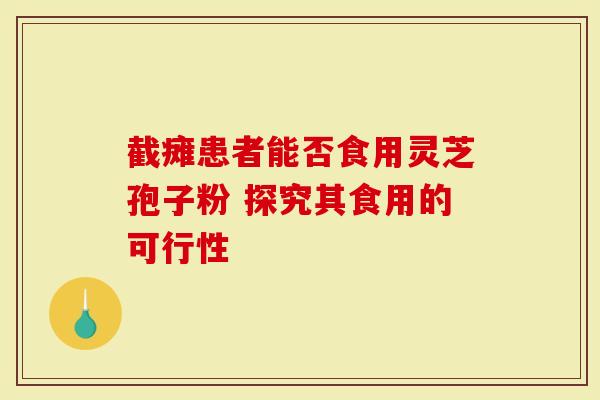 截瘫患者能否食用灵芝孢子粉 探究其食用的可行性