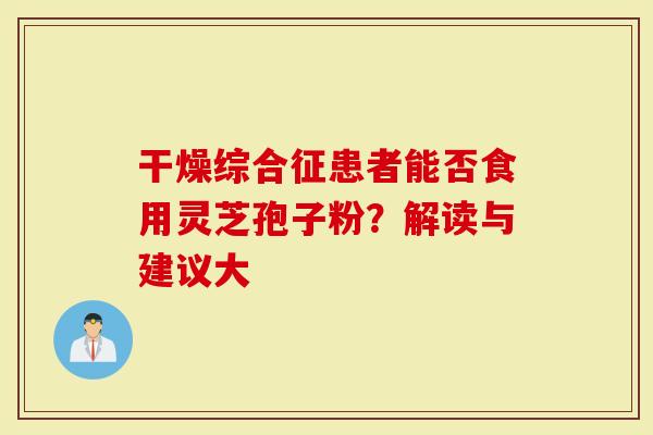 干燥综合征患者能否食用灵芝孢子粉？解读与建议大