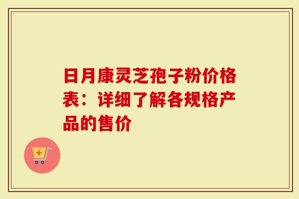 日月康灵芝孢子粉价格表：详细了解各规格产品的售价