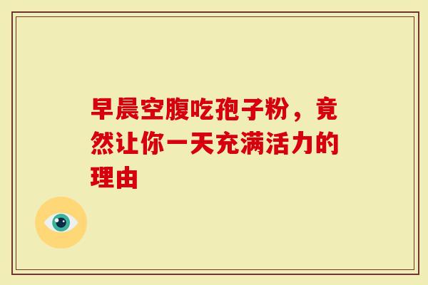 早晨空腹吃孢子粉，竟然让你一天充满活力的理由