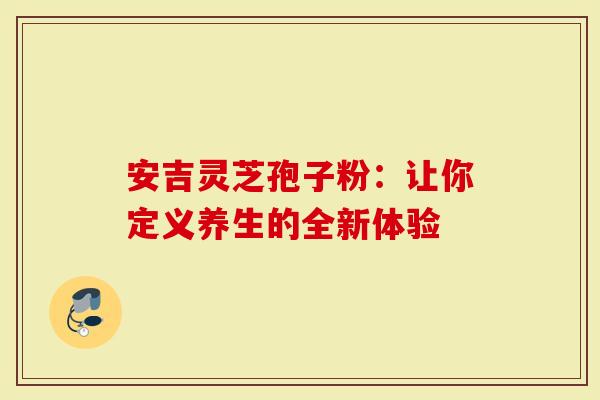 安吉灵芝孢子粉：让你定义养生的全新体验