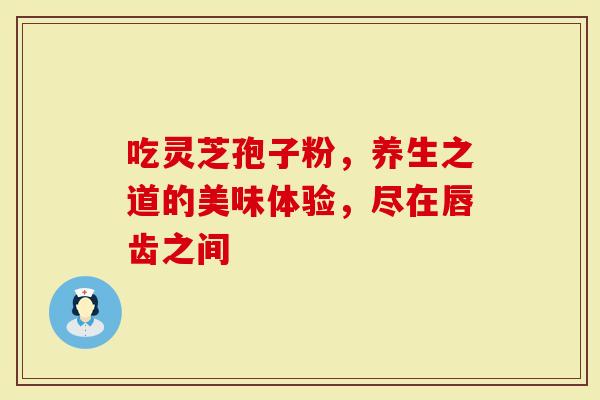 吃灵芝孢子粉，养生之道的美味体验，尽在唇齿之间