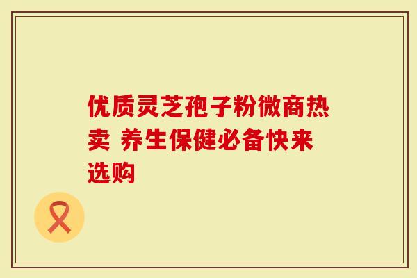优质灵芝孢子粉微商热卖 养生保健必备快来选购