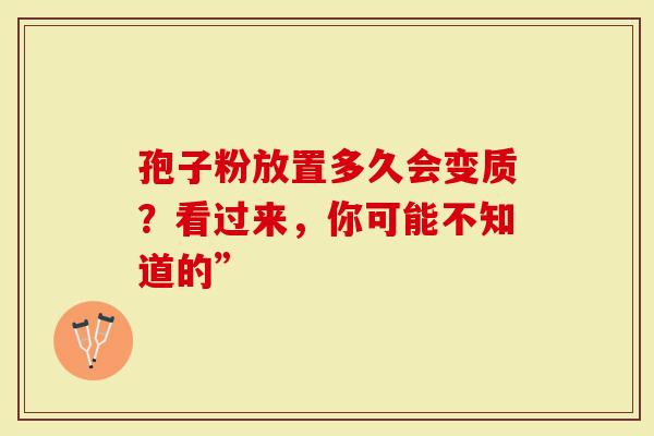 孢子粉放置多久会变质？看过来，你可能不知道的”