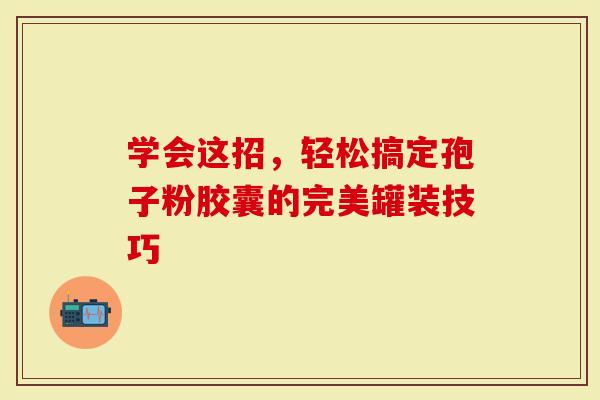 学会这招，轻松搞定孢子粉胶囊的完美罐装技巧